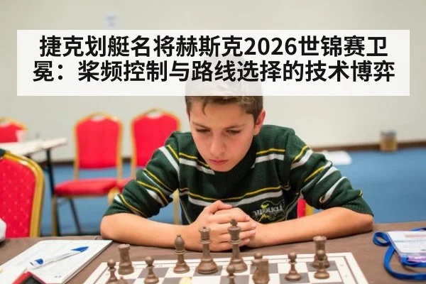 捷克划艇名将赫斯克2026世锦赛卫冕：桨频控制与路线选择的技术博弈