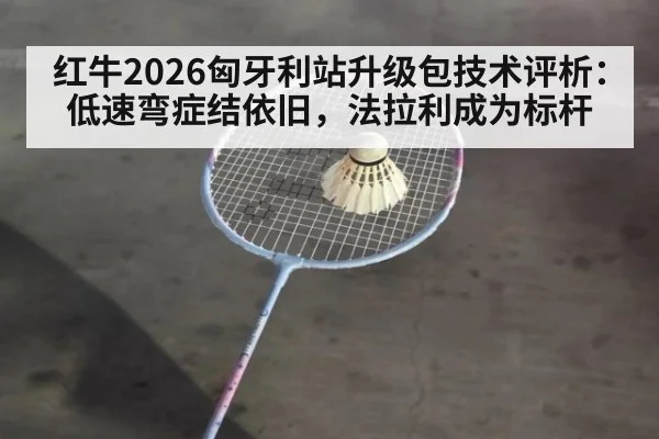 红牛2026匈牙利站升级包技术评析：低速弯症结依旧，法拉利成为标杆