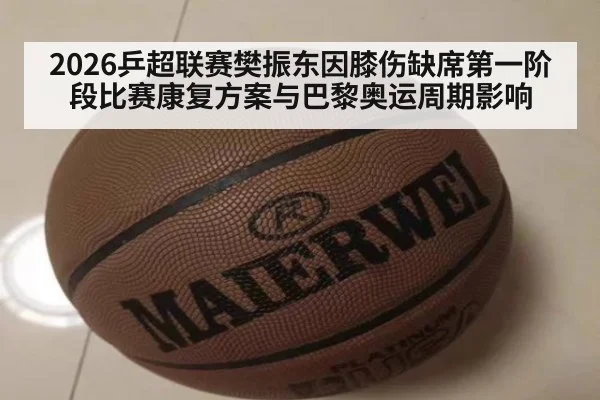 2026乒超联赛樊振东因膝伤缺席第一阶段比赛康复方案与巴黎奥运周期影响