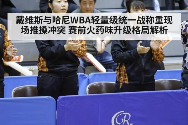 戴维斯与哈尼WBA轻量级统一战称重现场推搡冲突 赛前火药味升级格局解析