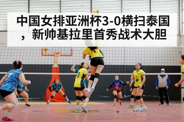 中国女排亚洲杯3-0横扫泰国,新帅基拉里首秀战术大胆