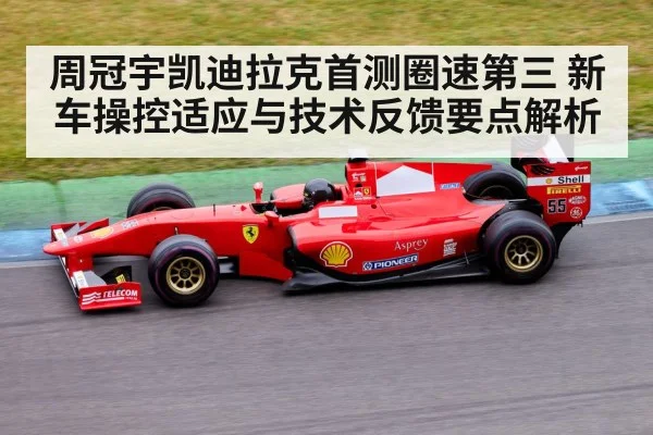 周冠宇凯迪拉克首测圈速第三 新车操控适应与技术反馈要点解析