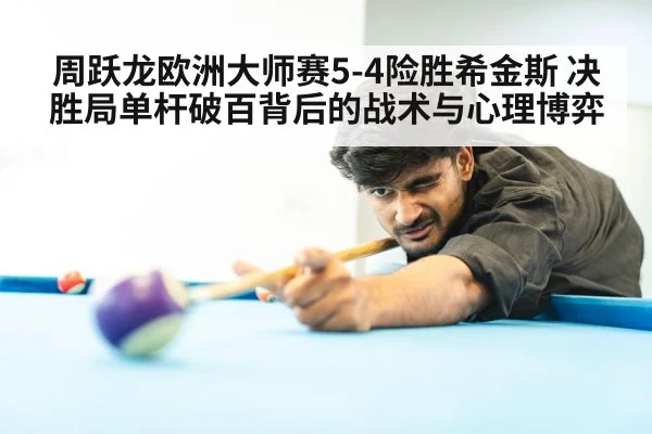 周跃龙欧洲大师赛5-4险胜希金斯 决胜局单杆破百背后的战术与心理博弈
