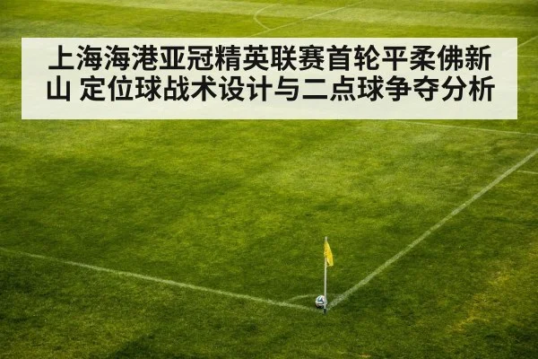 上海海港亚冠精英联赛首轮平柔佛新山 定位球战术设计与二点球争夺分析