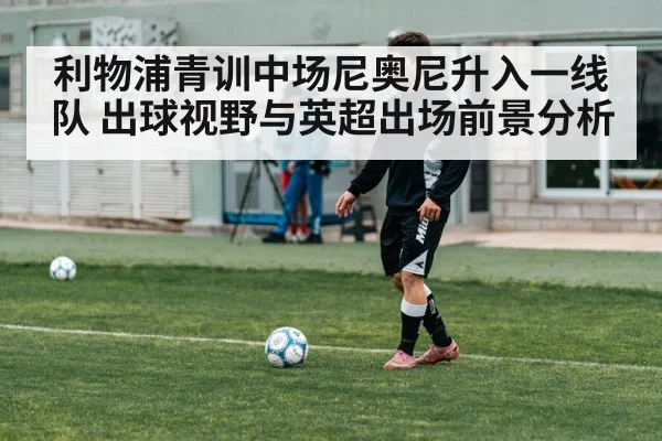 利物浦青训中场尼奥尼升入一线队 出球视野与英超出场前景分析