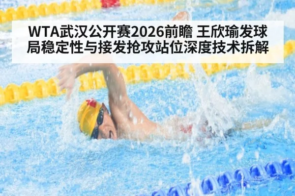 WTA武汉公开赛2026前瞻 王欣瑜发球局稳定性与接发抢攻站位深度技术拆解