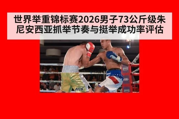 世界举重锦标赛2026男子73公斤级朱尼安西亚抓举节奏与挺举成功率评估