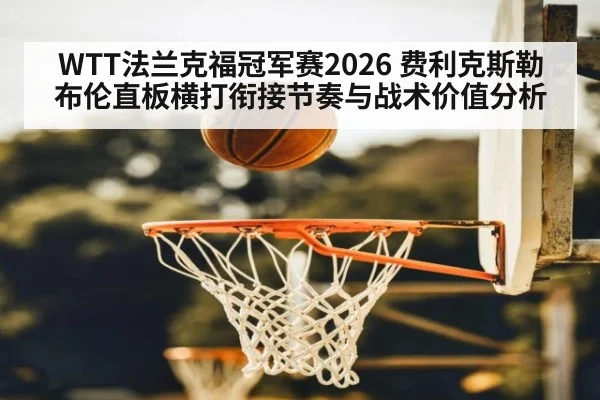 WTT法兰克福冠军赛2026 费利克斯勒布伦直板横打衔接节奏与战术价值分析
