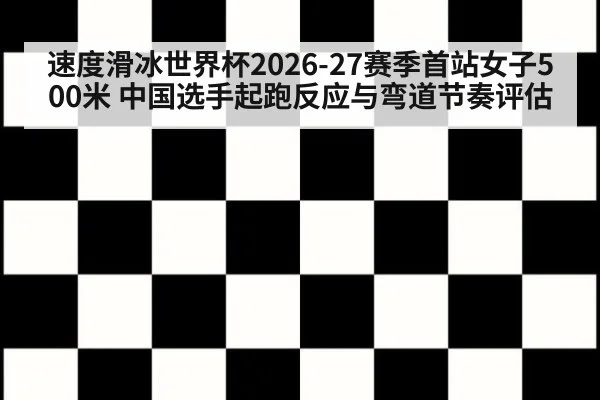 速度滑冰世界杯2026-27赛季首站女子500米 中国选手起跑反应与弯道节奏评估