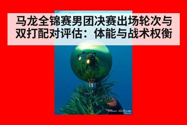 马龙全锦赛男团决赛出场轮次与双打配对评估:体能与战术权衡