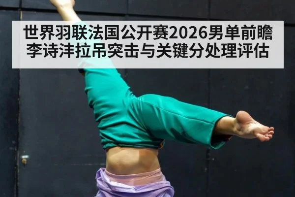 世界羽联法国公开赛2026男单前瞻 李诗沣拉吊突击与关键分处理评估
