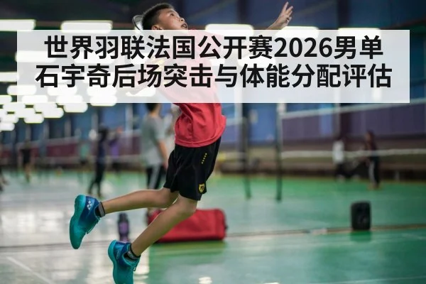 世界羽联法国公开赛2026男单石宇奇后场突击与体能分配评估