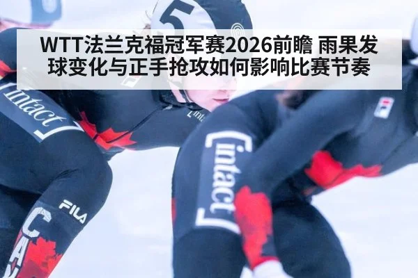WTT法兰克福冠军赛2026前瞻 雨果发球变化与正手抢攻如何影响比赛节奏