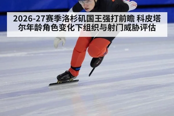 2026-27赛季洛杉矶国王强打前瞻 科皮塔尔年龄角色变化下组织与射门威胁评估