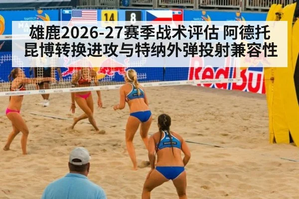 雄鹿2026-27赛季战术评估 阿德托昆博转换进攻与特纳外弹投射兼容性